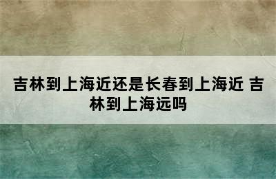 吉林到上海近还是长春到上海近 吉林到上海远吗